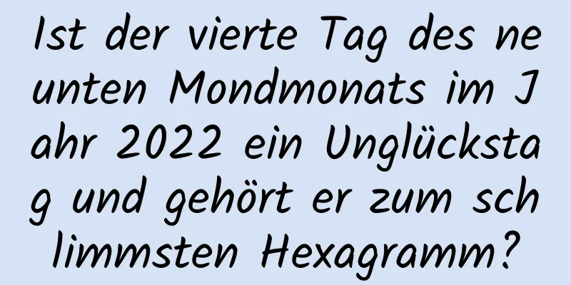 Ist der vierte Tag des neunten Mondmonats im Jahr 2022 ein Unglückstag und gehört er zum schlimmsten Hexagramm?
