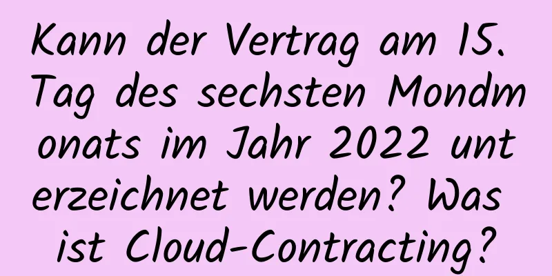 Kann der Vertrag am 15. Tag des sechsten Mondmonats im Jahr 2022 unterzeichnet werden? Was ist Cloud-Contracting?