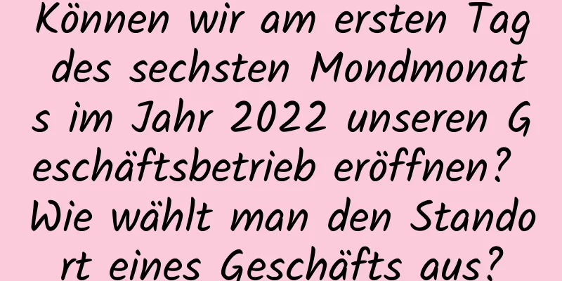 Können wir am ersten Tag des sechsten Mondmonats im Jahr 2022 unseren Geschäftsbetrieb eröffnen? Wie wählt man den Standort eines Geschäfts aus?