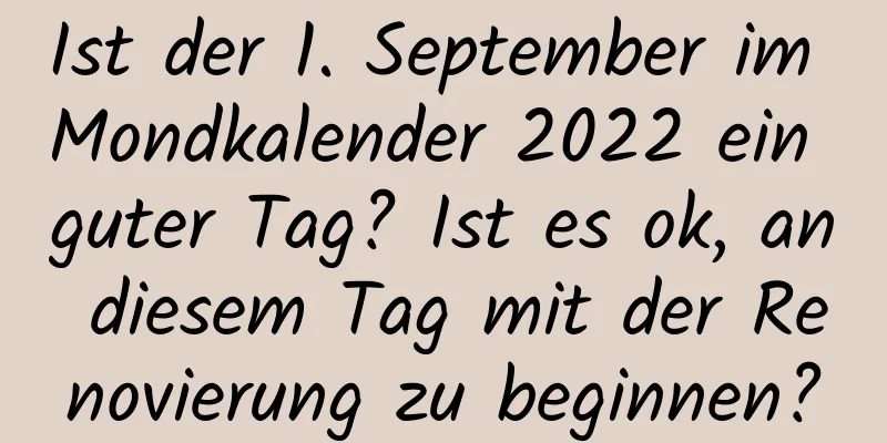 Ist der 1. September im Mondkalender 2022 ein guter Tag? Ist es ok, an diesem Tag mit der Renovierung zu beginnen?