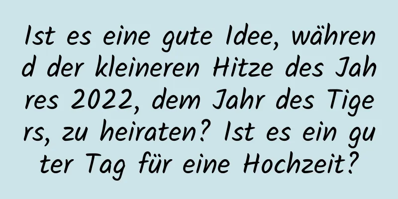 Ist es eine gute Idee, während der kleineren Hitze des Jahres 2022, dem Jahr des Tigers, zu heiraten? Ist es ein guter Tag für eine Hochzeit?