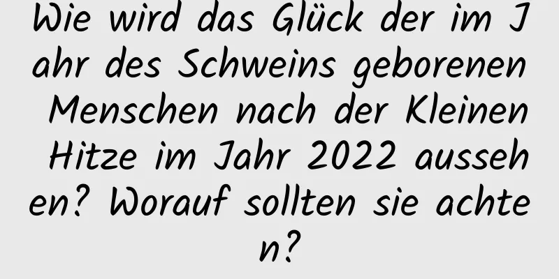 Wie wird das Glück der im Jahr des Schweins geborenen Menschen nach der Kleinen Hitze im Jahr 2022 aussehen? Worauf sollten sie achten?