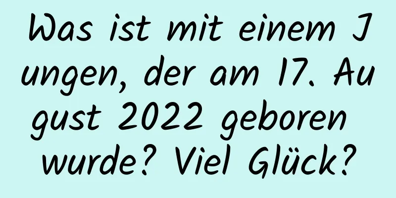 Was ist mit einem Jungen, der am 17. August 2022 geboren wurde? Viel Glück?
