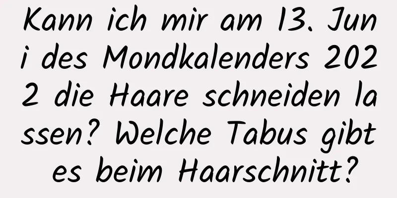 Kann ich mir am 13. Juni des Mondkalenders 2022 die Haare schneiden lassen? Welche Tabus gibt es beim Haarschnitt?