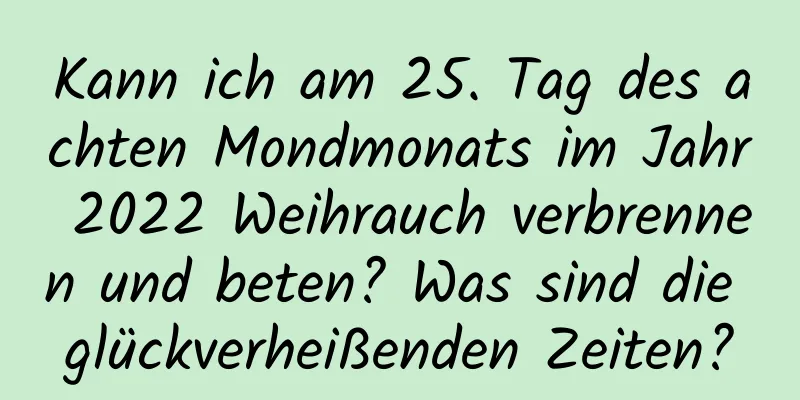 Kann ich am 25. Tag des achten Mondmonats im Jahr 2022 Weihrauch verbrennen und beten? Was sind die glückverheißenden Zeiten?