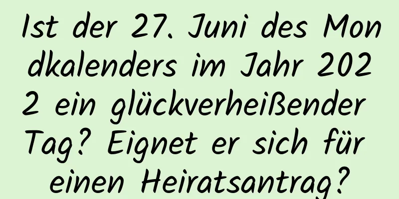 Ist der 27. Juni des Mondkalenders im Jahr 2022 ein glückverheißender Tag? Eignet er sich für einen Heiratsantrag?