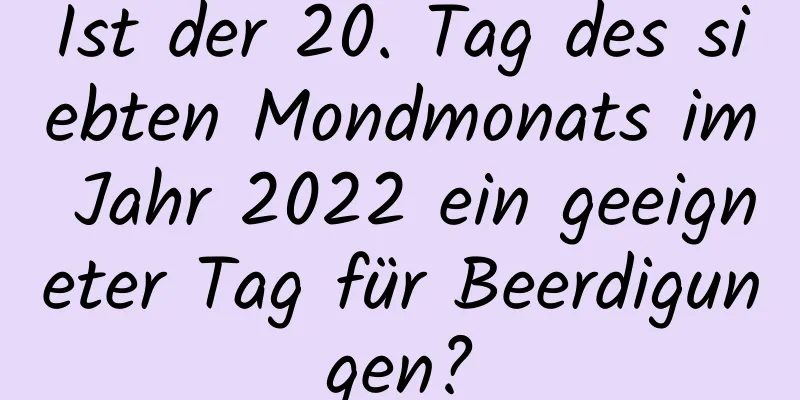 Ist der 20. Tag des siebten Mondmonats im Jahr 2022 ein geeigneter Tag für Beerdigungen?