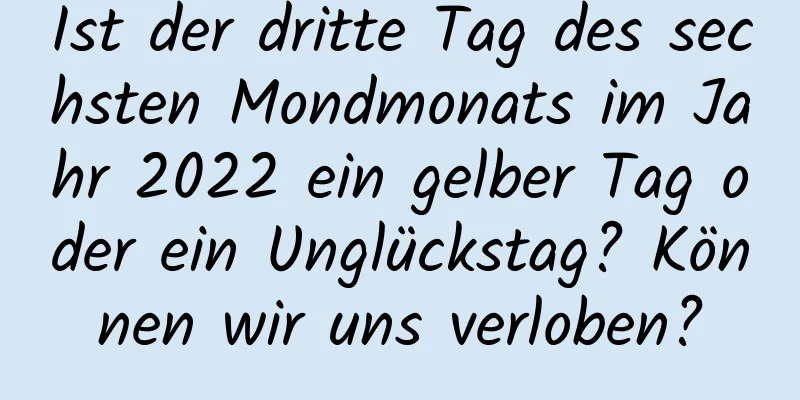 Ist der dritte Tag des sechsten Mondmonats im Jahr 2022 ein gelber Tag oder ein Unglückstag? Können wir uns verloben?