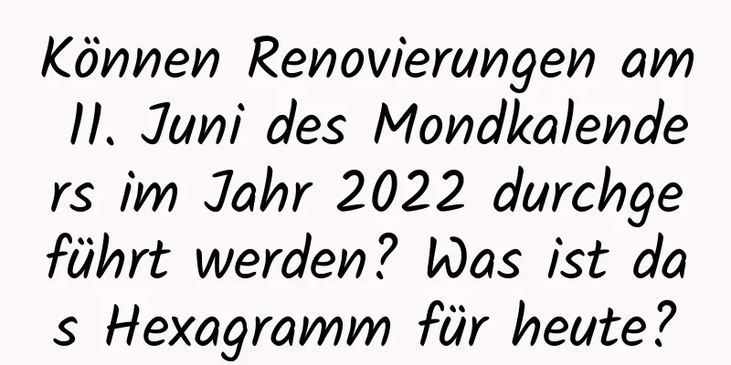 Können Renovierungen am 11. Juni des Mondkalenders im Jahr 2022 durchgeführt werden? Was ist das Hexagramm für heute?