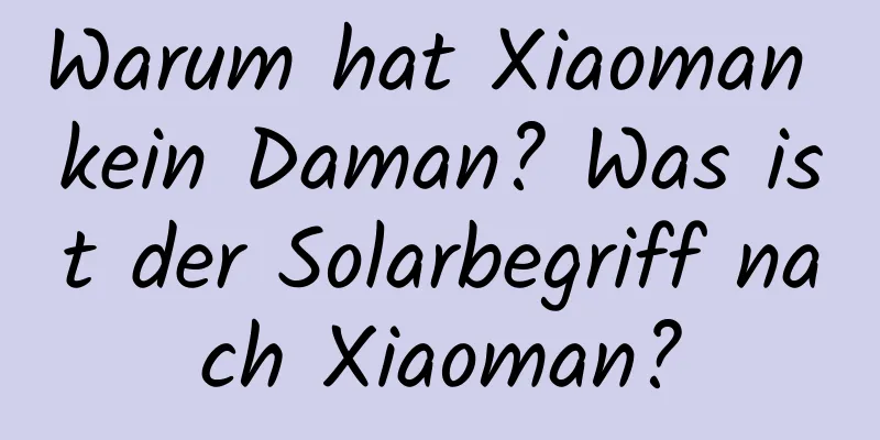 Warum hat Xiaoman kein Daman? Was ist der Solarbegriff nach Xiaoman?