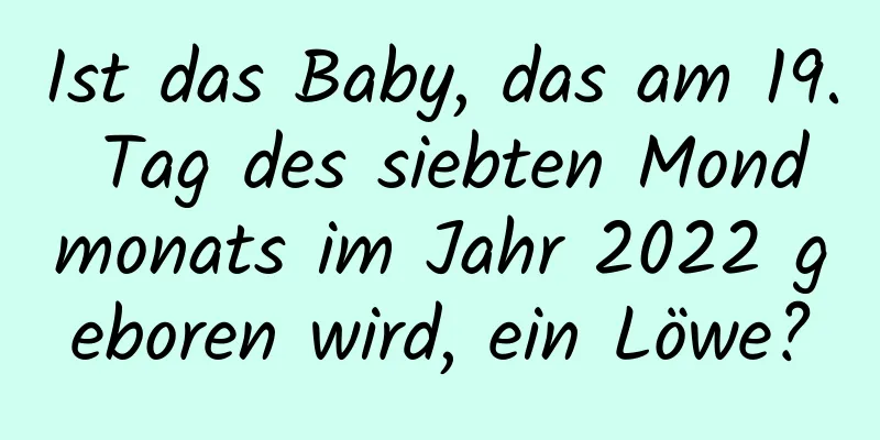 Ist das Baby, das am 19. Tag des siebten Mondmonats im Jahr 2022 geboren wird, ein Löwe?