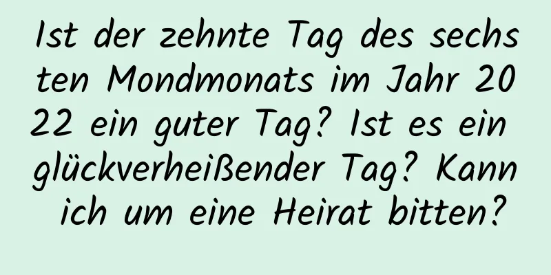 Ist der zehnte Tag des sechsten Mondmonats im Jahr 2022 ein guter Tag? Ist es ein glückverheißender Tag? Kann ich um eine Heirat bitten?