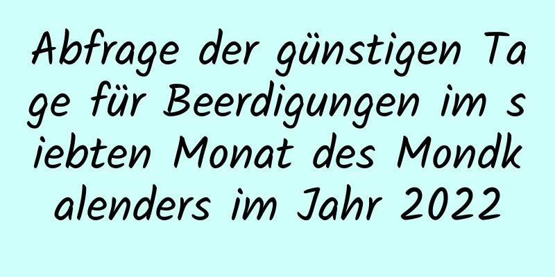 Abfrage der günstigen Tage für Beerdigungen im siebten Monat des Mondkalenders im Jahr 2022