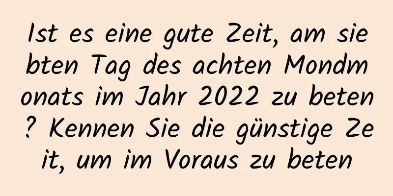 Ist es eine gute Zeit, am siebten Tag des achten Mondmonats im Jahr 2022 zu beten? Kennen Sie die günstige Zeit, um im Voraus zu beten