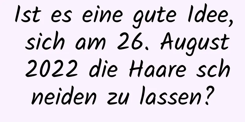 Ist es eine gute Idee, sich am 26. August 2022 die Haare schneiden zu lassen?