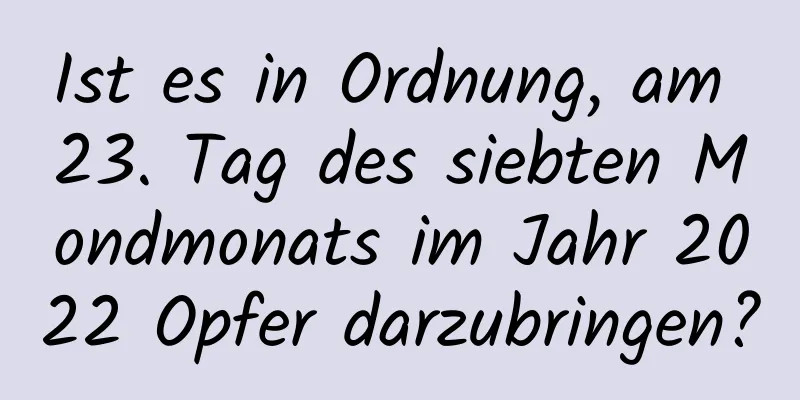 Ist es in Ordnung, am 23. Tag des siebten Mondmonats im Jahr 2022 Opfer darzubringen?