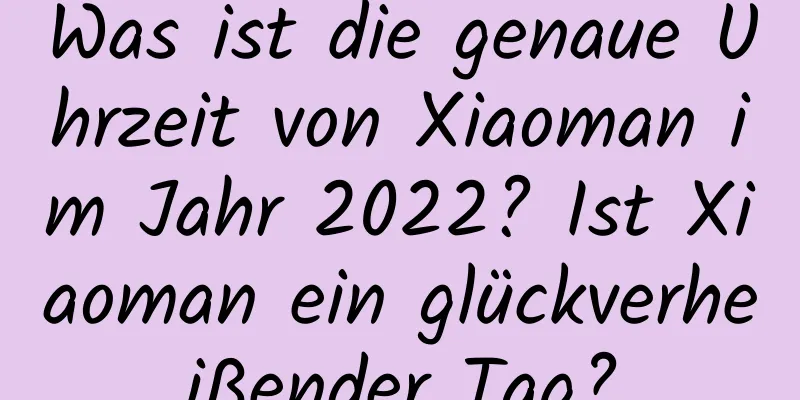 Was ist die genaue Uhrzeit von Xiaoman im Jahr 2022? Ist Xiaoman ein glückverheißender Tag?