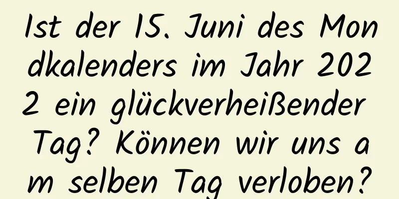 Ist der 15. Juni des Mondkalenders im Jahr 2022 ein glückverheißender Tag? Können wir uns am selben Tag verloben?