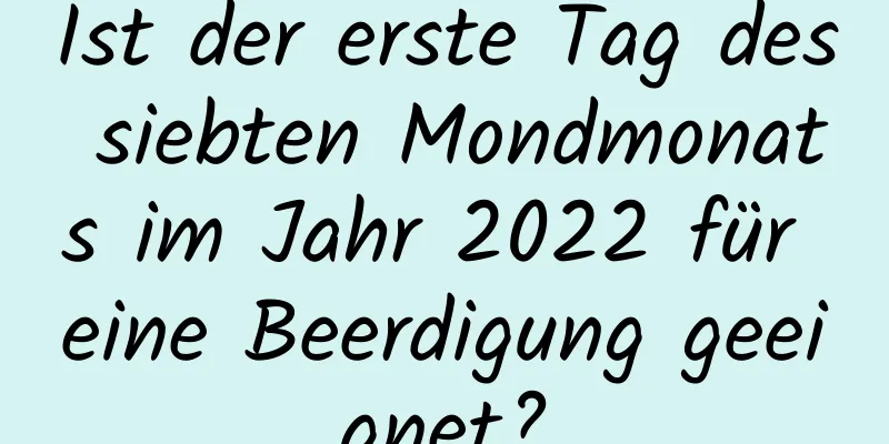 Ist der erste Tag des siebten Mondmonats im Jahr 2022 für eine Beerdigung geeignet?