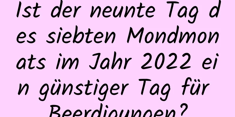 Ist der neunte Tag des siebten Mondmonats im Jahr 2022 ein günstiger Tag für Beerdigungen?