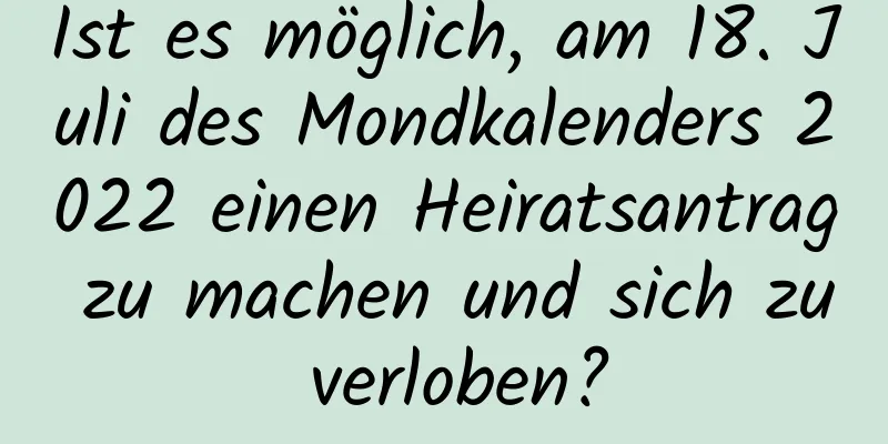 Ist es möglich, am 18. Juli des Mondkalenders 2022 einen Heiratsantrag zu machen und sich zu verloben?