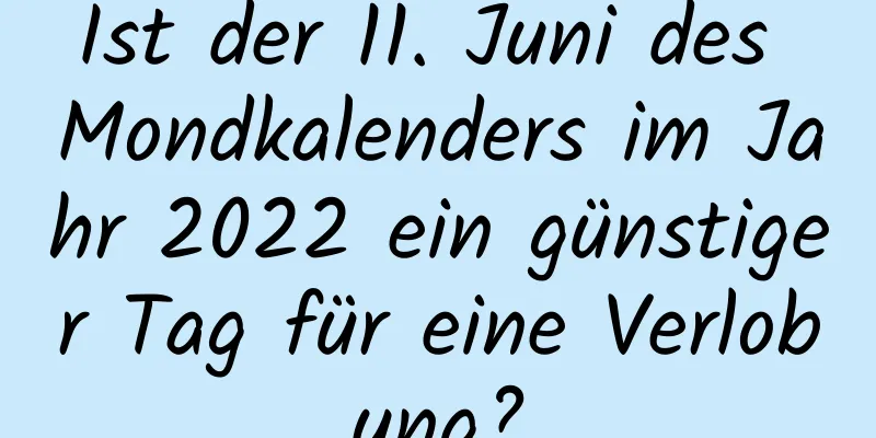 Ist der 11. Juni des Mondkalenders im Jahr 2022 ein günstiger Tag für eine Verlobung?