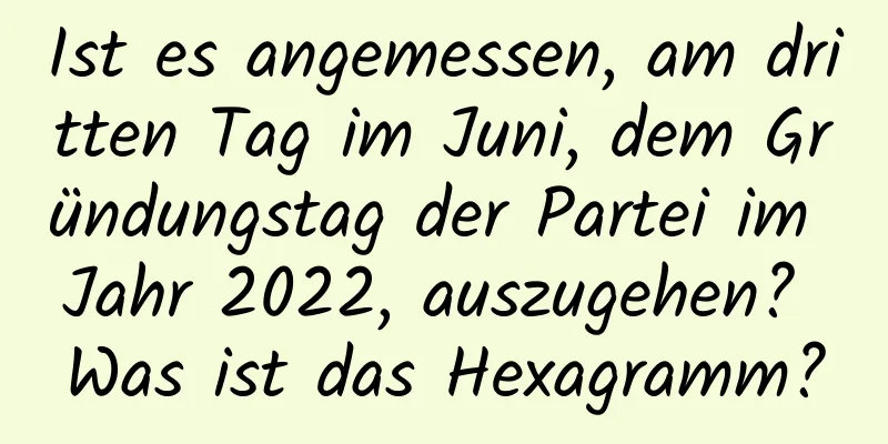 Ist es angemessen, am dritten Tag im Juni, dem Gründungstag der Partei im Jahr 2022, auszugehen? Was ist das Hexagramm?