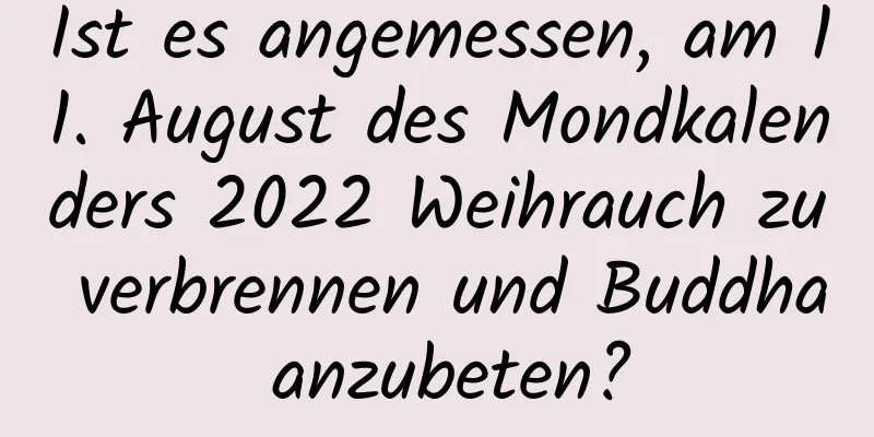 Ist es angemessen, am 11. August des Mondkalenders 2022 Weihrauch zu verbrennen und Buddha anzubeten?