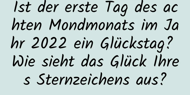 Ist der erste Tag des achten Mondmonats im Jahr 2022 ein Glückstag? Wie sieht das Glück Ihres Sternzeichens aus?