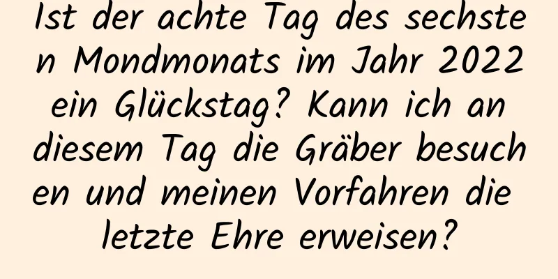 Ist der achte Tag des sechsten Mondmonats im Jahr 2022 ein Glückstag? Kann ich an diesem Tag die Gräber besuchen und meinen Vorfahren die letzte Ehre erweisen?