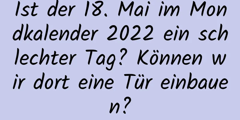 Ist der 18. Mai im Mondkalender 2022 ein schlechter Tag? Können wir dort eine Tür einbauen?