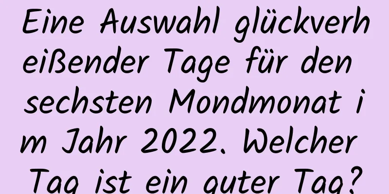 Eine Auswahl glückverheißender Tage für den sechsten Mondmonat im Jahr 2022. Welcher Tag ist ein guter Tag?