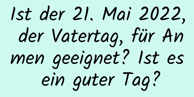 Ist der 21. Mai 2022, der Vatertag, für Anmen geeignet? Ist es ein guter Tag?