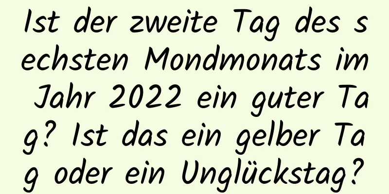 Ist der zweite Tag des sechsten Mondmonats im Jahr 2022 ein guter Tag? Ist das ein gelber Tag oder ein Unglückstag?