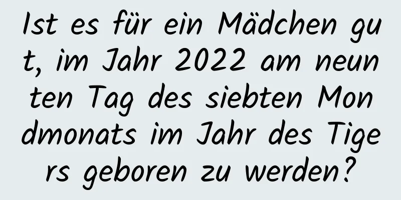 Ist es für ein Mädchen gut, im Jahr 2022 am neunten Tag des siebten Mondmonats im Jahr des Tigers geboren zu werden?