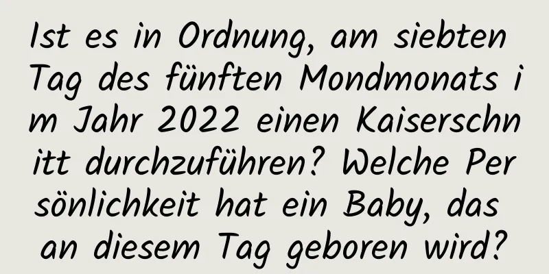 Ist es in Ordnung, am siebten Tag des fünften Mondmonats im Jahr 2022 einen Kaiserschnitt durchzuführen? Welche Persönlichkeit hat ein Baby, das an diesem Tag geboren wird?
