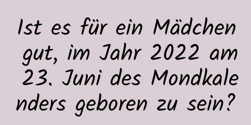 Ist es für ein Mädchen gut, im Jahr 2022 am 23. Juni des Mondkalenders geboren zu sein?