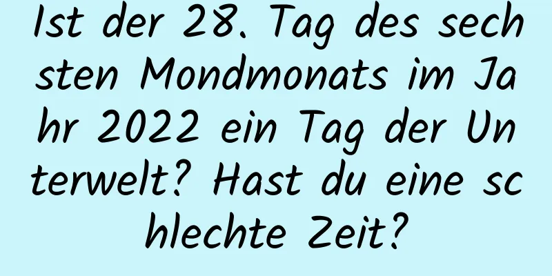 Ist der 28. Tag des sechsten Mondmonats im Jahr 2022 ein Tag der Unterwelt? Hast du eine schlechte Zeit?