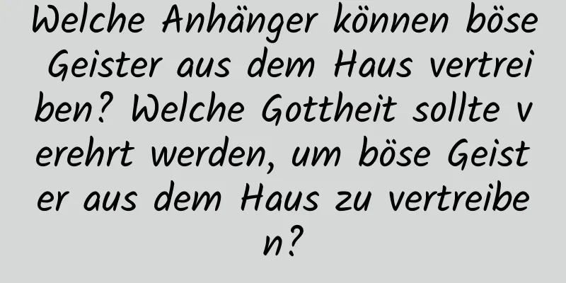 Welche Anhänger können böse Geister aus dem Haus vertreiben? Welche Gottheit sollte verehrt werden, um böse Geister aus dem Haus zu vertreiben?