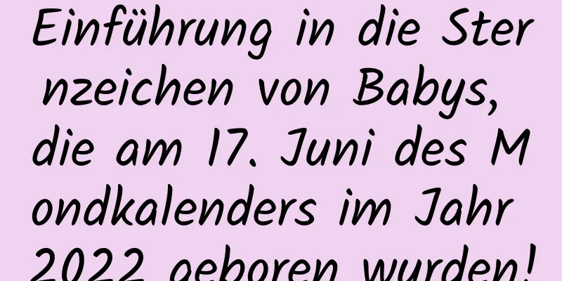 Einführung in die Sternzeichen von Babys, die am 17. Juni des Mondkalenders im Jahr 2022 geboren wurden!