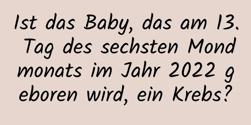 Ist das Baby, das am 13. Tag des sechsten Mondmonats im Jahr 2022 geboren wird, ein Krebs?