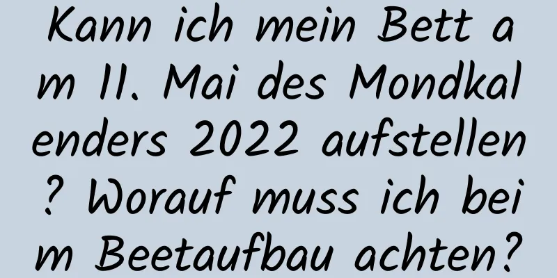 Kann ich mein Bett am 11. Mai des Mondkalenders 2022 aufstellen? Worauf muss ich beim Beetaufbau achten?