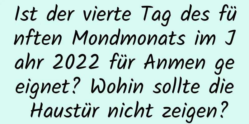 Ist der vierte Tag des fünften Mondmonats im Jahr 2022 für Anmen geeignet? Wohin sollte die Haustür nicht zeigen?