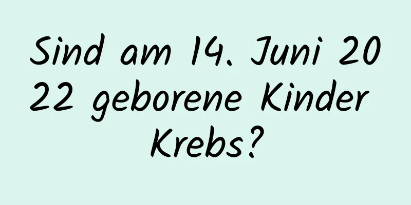Sind am 14. Juni 2022 geborene Kinder Krebs?