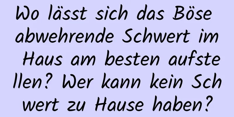 Wo lässt sich das Böse abwehrende Schwert im Haus am besten aufstellen? Wer kann kein Schwert zu Hause haben?