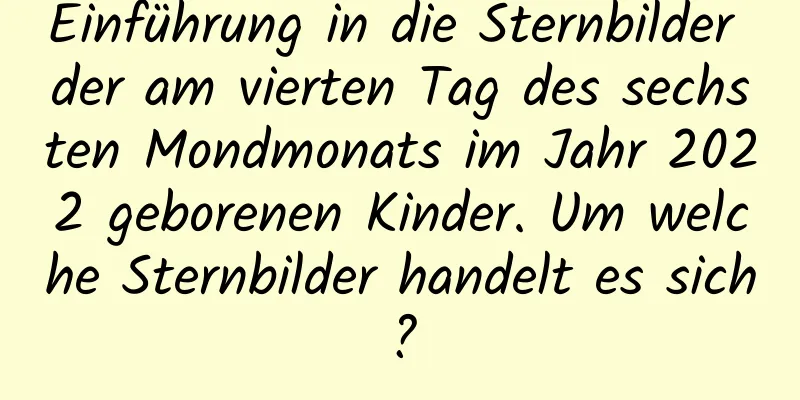 Einführung in die Sternbilder der am vierten Tag des sechsten Mondmonats im Jahr 2022 geborenen Kinder. Um welche Sternbilder handelt es sich?