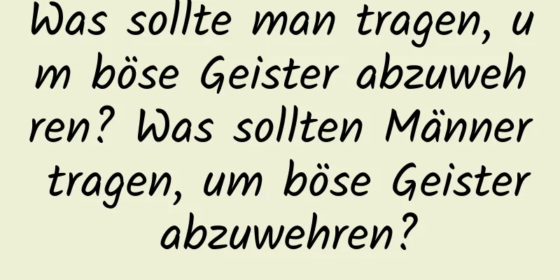 Was sollte man tragen, um böse Geister abzuwehren? Was sollten Männer tragen, um böse Geister abzuwehren?