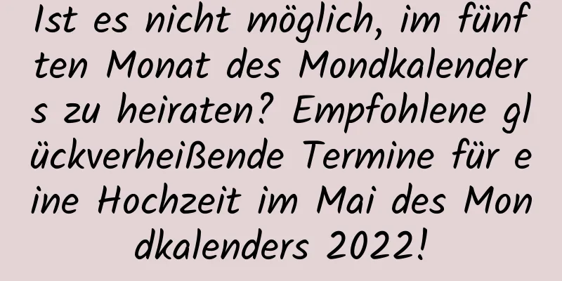 Ist es nicht möglich, im fünften Monat des Mondkalenders zu heiraten? Empfohlene glückverheißende Termine für eine Hochzeit im Mai des Mondkalenders 2022!