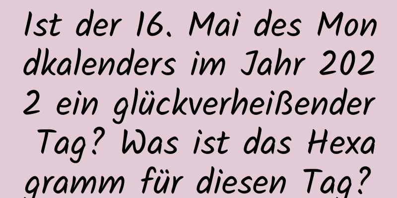 Ist der 16. Mai des Mondkalenders im Jahr 2022 ein glückverheißender Tag? Was ist das Hexagramm für diesen Tag?