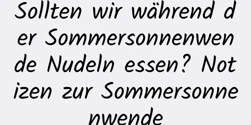 Sollten wir während der Sommersonnenwende Nudeln essen? Notizen zur Sommersonnenwende